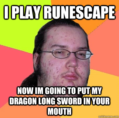 I play runescape now im going to put my dragon long sword in your mouth   Butthurt Dweller