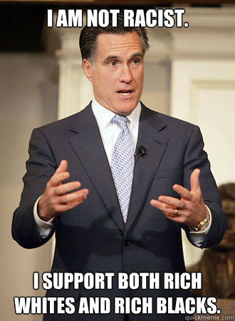 I am not racist. I support both rich whites and rich blacks. - I am not racist. I support both rich whites and rich blacks.  Relatable Romney