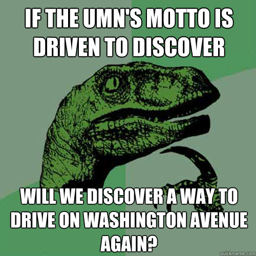 If the UMN's motto is Driven to Discover Will we discover a way to drive on Washington Avenue again? - If the UMN's motto is Driven to Discover Will we discover a way to drive on Washington Avenue again?  Philosoraptor