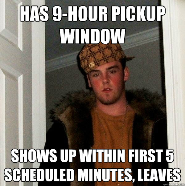 Has 9-Hour pickup window
 shows up within first 5 scheduled minutes, leaves
  Scumbag Steve