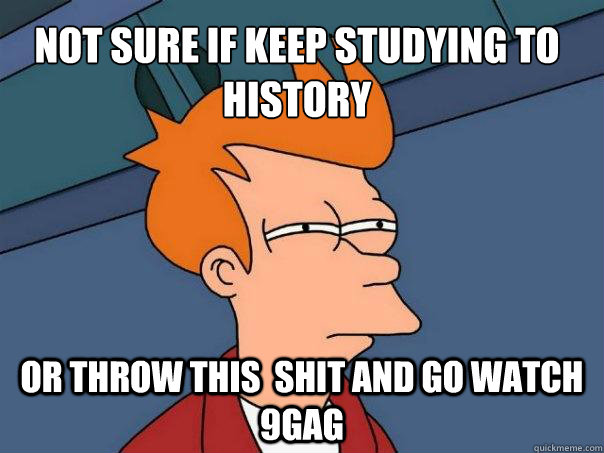 NOT SURE IF KEEP STUDYING TO HISTORY Or THROW THIS  SHIT AND GO WATCH 9GAG  Futurama Fry