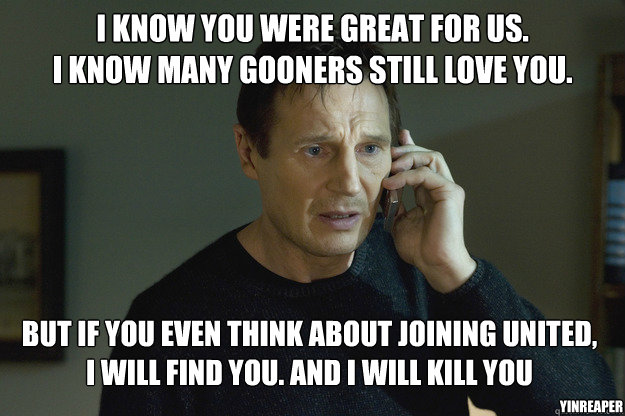 I know you were great for us.
I know many Gooners still love you. But if you even think about joining United,
I will find you. And i will kill you YinReaper  Taken