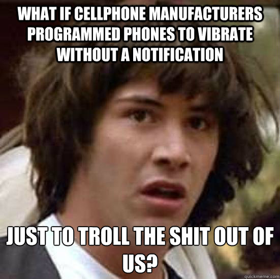 What if cellphone manufacturers programmed phones to vibrate without a notification Just to troll the shit out of us? Caption 3 goes here  conspiracy keanu