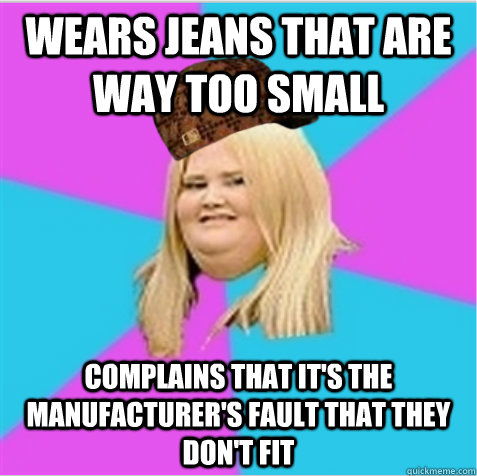 Wears jeans that are way too small complains that it's the manufacturer's fault that they don't fit  scumbag fat girl