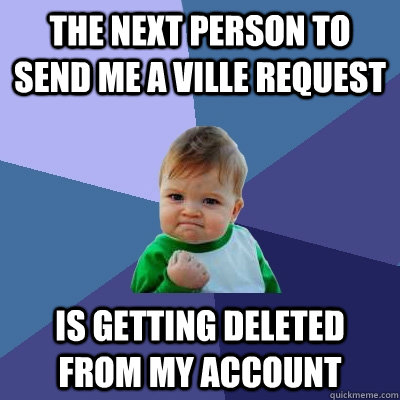 The next person to send me a ville request is getting deleted from my account  Success Kid