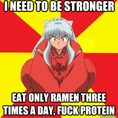 I need to be stronger Eat only ramen three times a day, fuck protein - I need to be stronger Eat only ramen three times a day, fuck protein  Idiot InuYasha