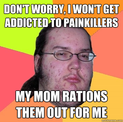 Don't worry, I won't get addicted to painkillers My mom rations them out for me - Don't worry, I won't get addicted to painkillers My mom rations them out for me  Butthurt Dweller