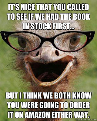 It's nice that you called to see if we had the book in stock first... But i think we both know you were going to order it on amazon either way.  Judgmental Bookseller Ostrich