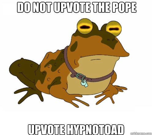 do not upvote the pope upvote hypnotoad  Hypnotoad