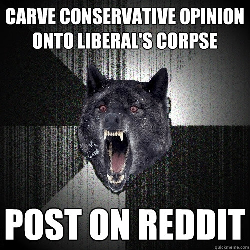 Carve conservative opinion onto Liberal's corpse post on reddit  Insanity Wolf