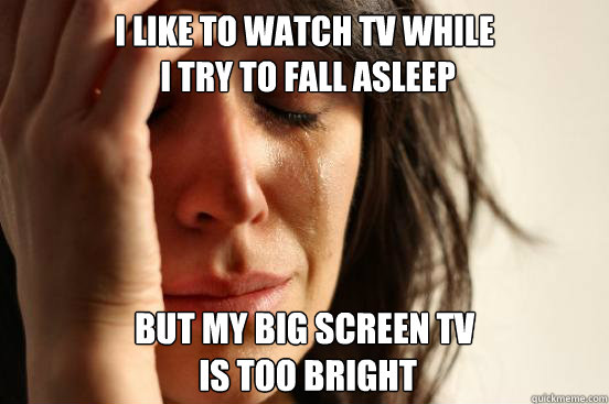 I like to watch tv while
 i try to fall asleep but my big screen tv
 is too bright  First World Problems