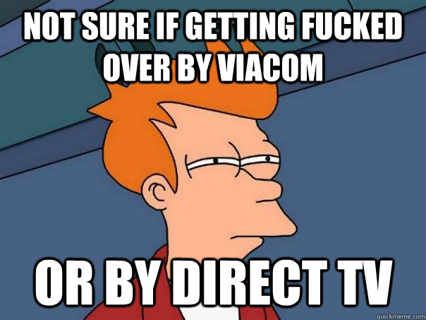 not sure if getting fucked over by viacom  or by direct tv  Futurama Fry