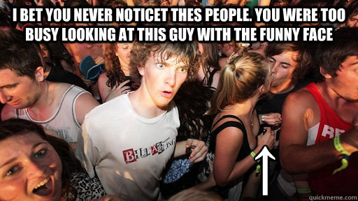 i bet you never noticet thes people. you were too busy looking at this guy with the funny face                   ↑  Sudden Clarity Clarence