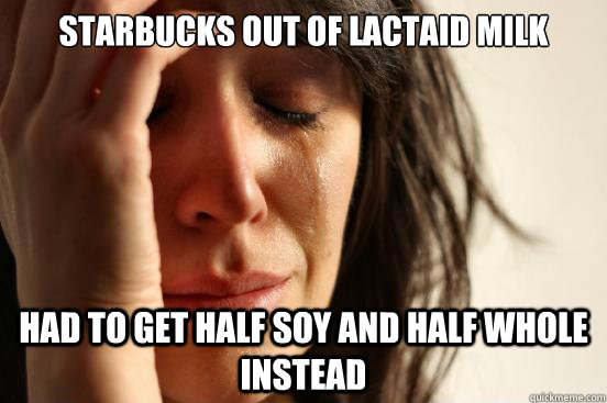 Starbucks out of lactaid milk had to get half soy and half whole instead  First World Problems