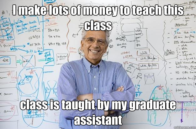 I make lots of money to teach this class class is taught by my graduate assistant  Engineering Professor
