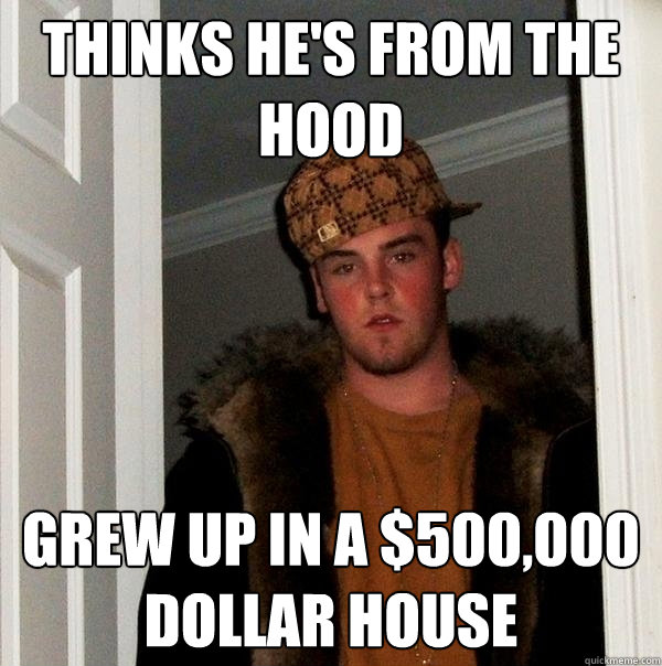 Thinks he's from the hood Grew up in a $500,000 dollar house  Scumbag Steve