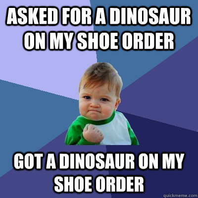 Asked for a dinosaur on my shoe order Got a dinosaur on my shoe order  Success Kid