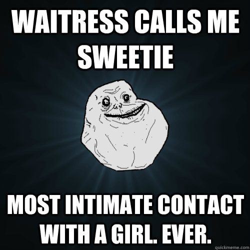 waitress calls me sweetie Most intimate contact with a girl. Ever.  - waitress calls me sweetie Most intimate contact with a girl. Ever.   Forever Alone