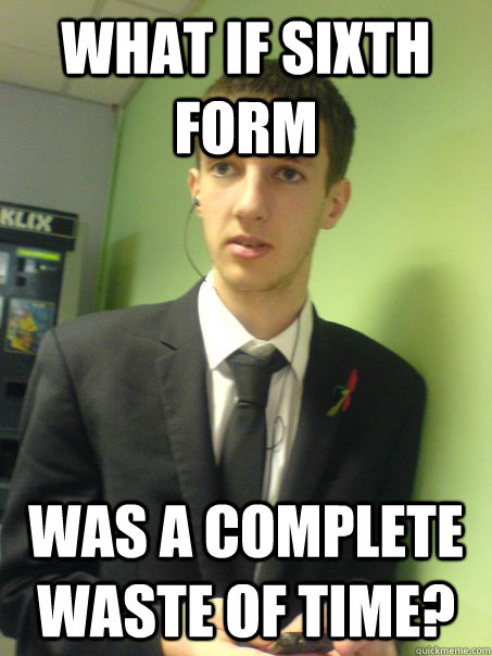 what if sixth form was a complete waste of time? - what if sixth form was a complete waste of time?  joe meme what if