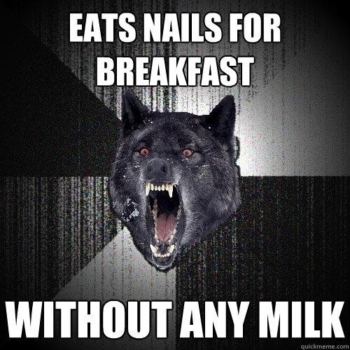 EATS NAILS FOR BREAKFAST WITHOUT ANY MILK  Insanity Wolf