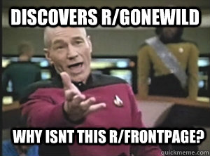 discovers r/gonewild why isnt this r/FRONTPAGE?  Annoyed Picard