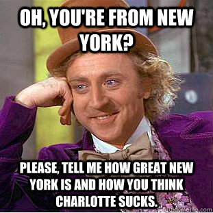 Oh, you're from New York? Please, tell me how great New York is and how you think Charlotte sucks.  Condescending Wonka