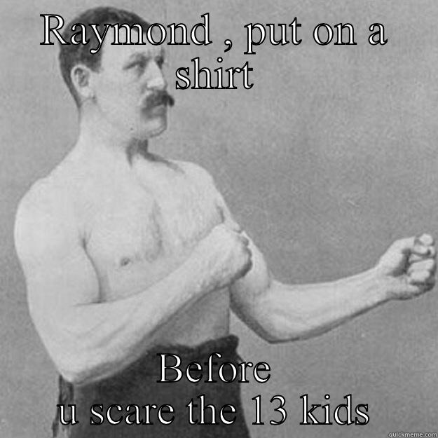 RAYMOND , PUT ON A SHIRT BEFORE U SCARE THE 13 KIDS overly manly man