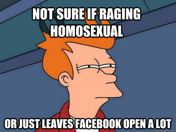 Not sure if raging homosexual or just leaves facebook open a lot  Futurama Fry