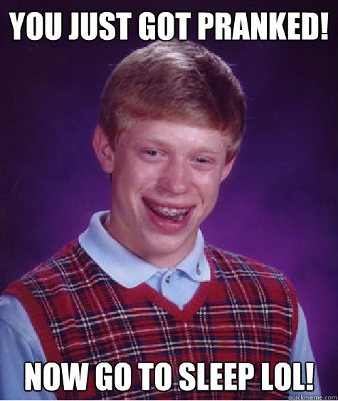 you just got pranked! now go to sleep lol!  Bad Luck Brian