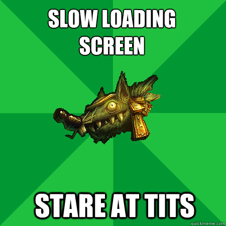 SLOW LOADING 
SCREEN STARE AT TITS  Bad LoL Player