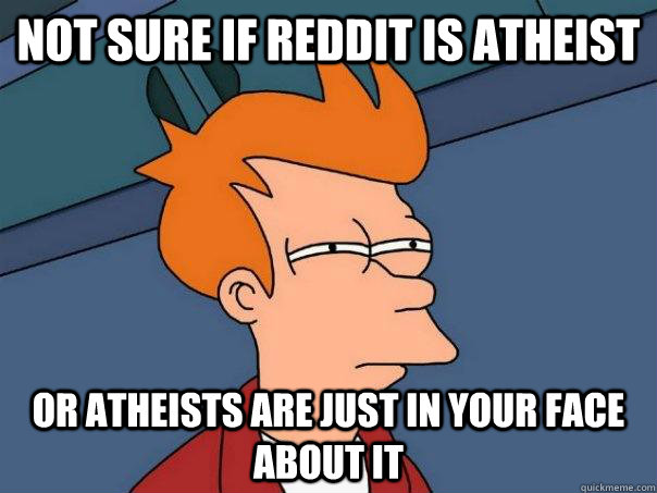 Not sure if Reddit is atheist  Or atheists are just in your face about it  Futurama Fry