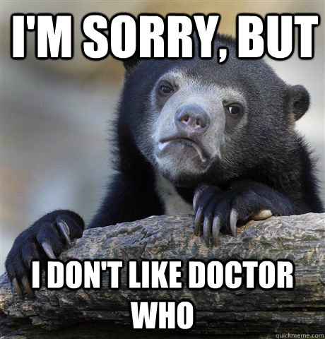 I'm sorry, but I don't like Doctor who  Confession Bear