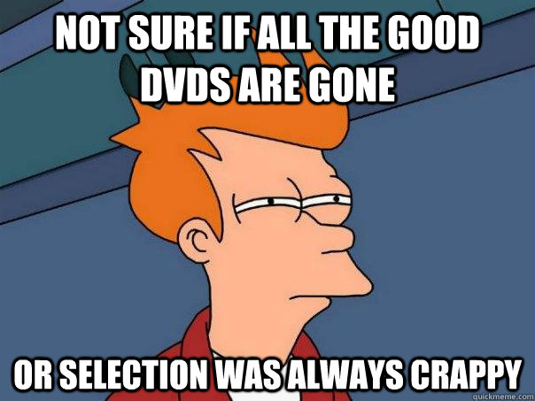 Not sure if all the good dvds are gone Or selection was always crappy  Futurama Fry