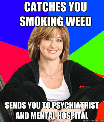 Catches you smoking weed Sends you to psychiatrist and Mental Hospital  Sheltering Suburban Mom