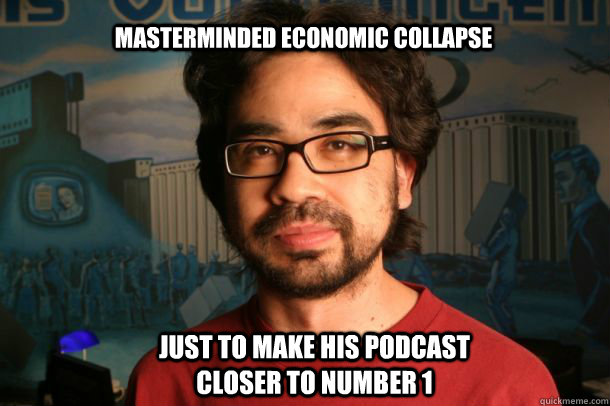 Masterminded economic collapse  Just to make his podcast closer to number 1  Gus Sorola