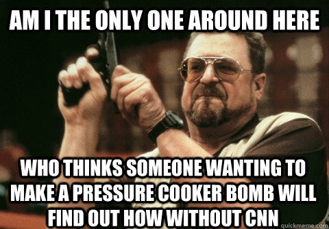 Am I the only one around here who thinks someone wanting to make a pressure cooker bomb will find out how without CNN - Am I the only one around here who thinks someone wanting to make a pressure cooker bomb will find out how without CNN  Am I the only one