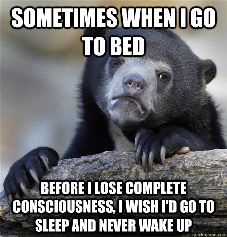 sometimes when I go to bed before I lose complete consciousness, i wish i'd go to sleep and never wake up - sometimes when I go to bed before I lose complete consciousness, i wish i'd go to sleep and never wake up  Confession Bear