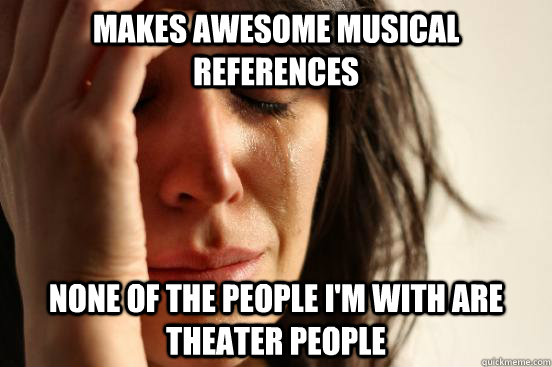 makes awesome musical references none of the people i'm with are theater people   First World Problems