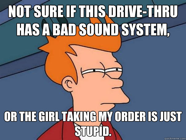 Not sure if this drive-thru has a bad sound system, or the girl taking my order is just stupid.  Futurama Fry