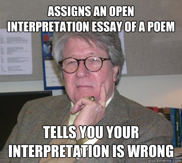 Assigns an open interpretation Essay of a poem Tells you your interpretation is wrong  Humanities Professor