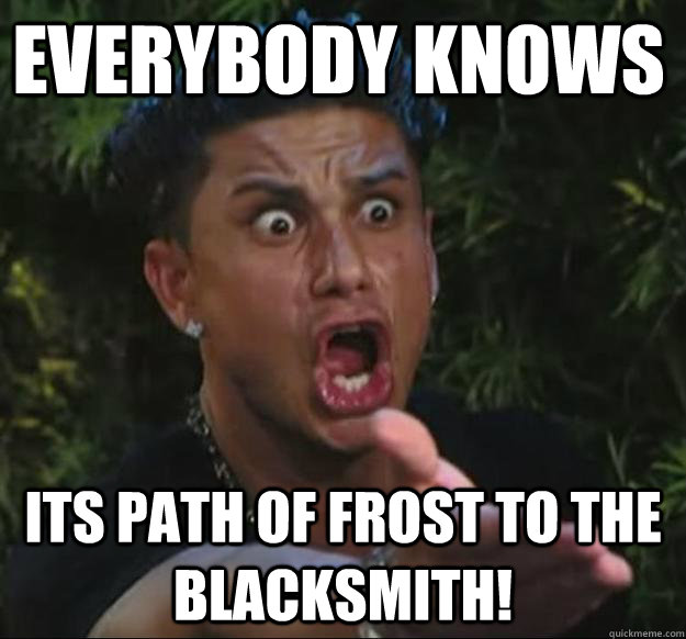 EVERYBODY KNOWS  ITS PATH OF FROST TO THE BLACKSMITH!  Pauly D