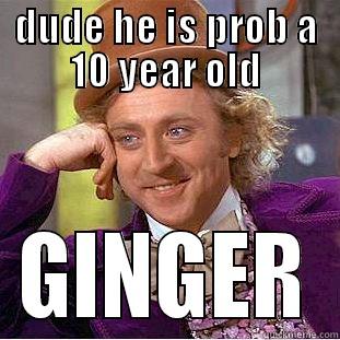 DUDE HE IS PROB A 10 YEAR OLD GINGER Condescending Wonka