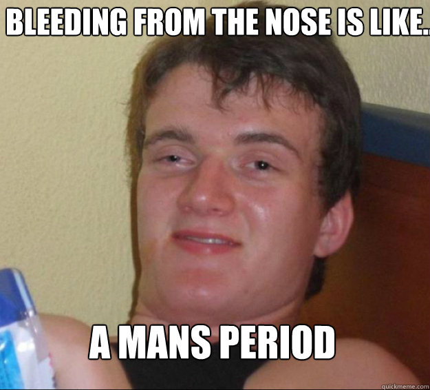 Bleeding from the nose is like.. A mans period  10 Guy