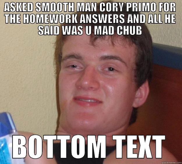 ASKED SMOOTH MAN CORY PRIMO FOR THE HOMEWORK ANSWERS AND ALL HE SAID WAS U MAD CHUB BOTTOM TEXT 10 Guy