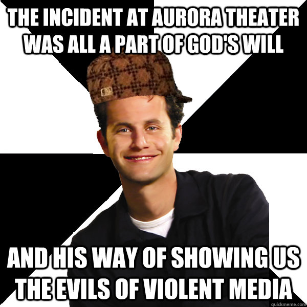 The Incident at aurora theater was all a part of god's will and his way of showing us the evils of violent media  Scumbag Christian