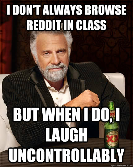 I don't always browse Reddit in class but when I do, I laugh uncontrollably  The Most Interesting Man In The World