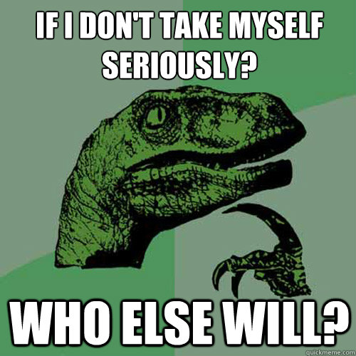 If I don't take myself seriously? Who else will?  Philosoraptor