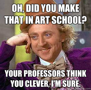 Oh, did you make that in art school? Your professors think you clever, I'm sure.  Condescending Wonka