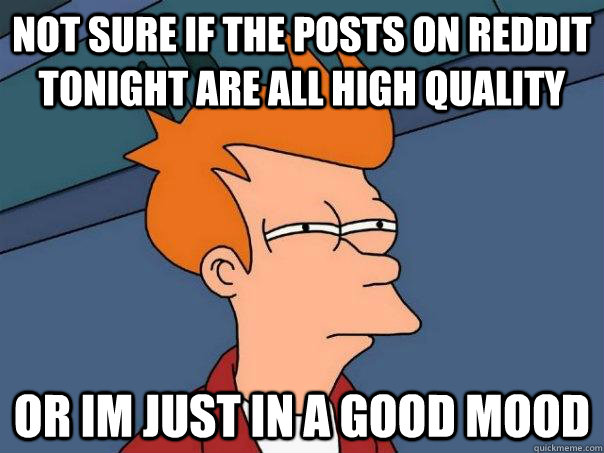 Not sure if the posts on reddit tonight are all high quality Or im just in a good mood  - Not sure if the posts on reddit tonight are all high quality Or im just in a good mood   Futurama Fry