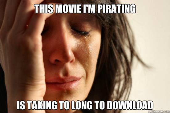 This movie I'm pirating is taking to long to download - This movie I'm pirating is taking to long to download  First World Problems